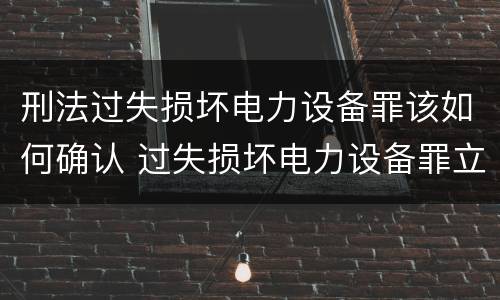 刑法过失损坏电力设备罪该如何确认 过失损坏电力设备罪立案标准