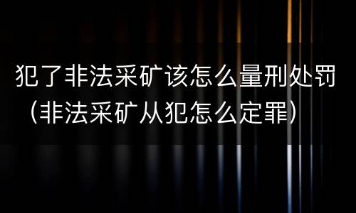 犯了非法采矿该怎么量刑处罚（非法采矿从犯怎么定罪）