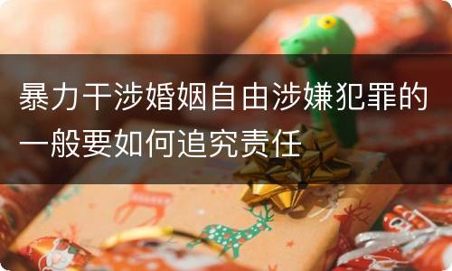 暴力干涉婚姻自由涉嫌犯罪的一般要如何追究责任
