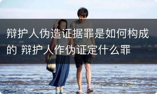 辩护人伪造证据罪是如何构成的 辩护人作伪证定什么罪