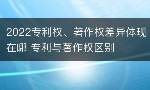 2022专利权、著作权差异体现在哪 专利与著作权区别