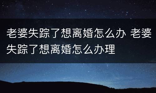老婆失踪了想离婚怎么办 老婆失踪了想离婚怎么办理