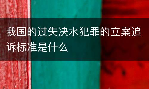 我国的过失决水犯罪的立案追诉标准是什么