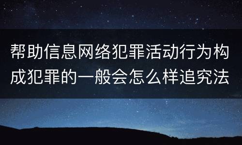 帮助信息网络犯罪活动行为构成犯罪的一般会怎么样追究法律责任