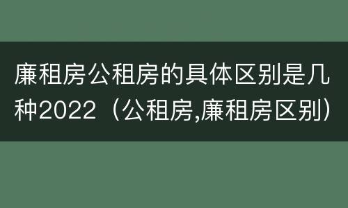 廉租房公租房的具体区别是几种2022（公租房,廉租房区别）
