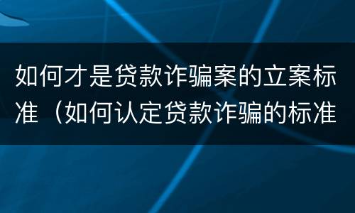 如何才是贷款诈骗案的立案标准（如何认定贷款诈骗的标准）