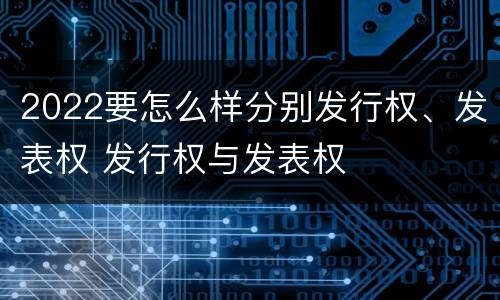 2022要怎么样分别发行权、发表权 发行权与发表权