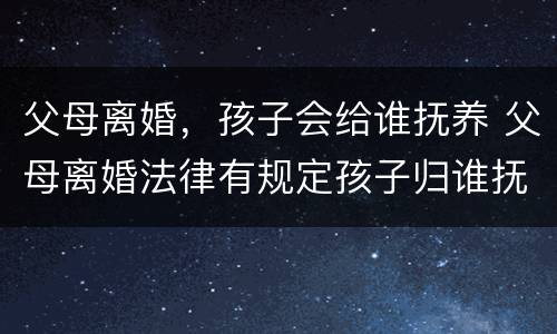 父母离婚，孩子会给谁抚养 父母离婚法律有规定孩子归谁抚养吗