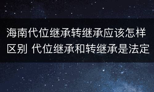 海南代位继承转继承应该怎样区别 代位继承和转继承是法定继承吗