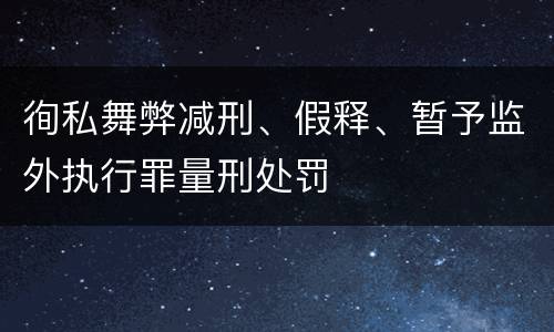 徇私舞弊减刑、假释、暂予监外执行罪量刑处罚