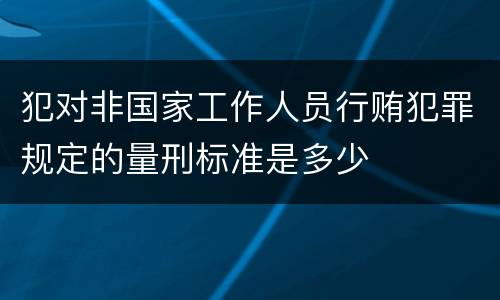 犯对非国家工作人员行贿犯罪规定的量刑标准是多少
