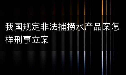我国规定非法捕捞水产品案怎样刑事立案