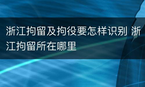 浙江拘留及拘役要怎样识别 浙江拘留所在哪里