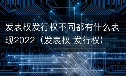 发表权发行权不同都有什么表现2022（发表权 发行权）