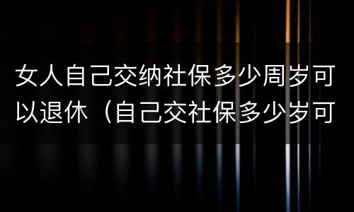女人自己交纳社保多少周岁可以退休（自己交社保多少岁可以退休,女）