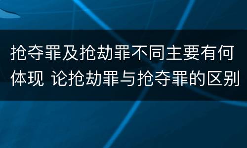 抢夺罪及抢劫罪不同主要有何体现 论抢劫罪与抢夺罪的区别