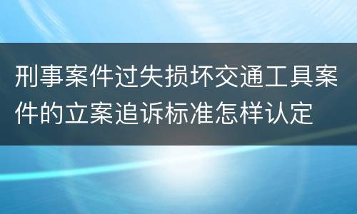 刑事案件过失损坏交通工具案件的立案追诉标准怎样认定