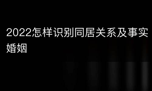 2022怎样识别同居关系及事实婚姻