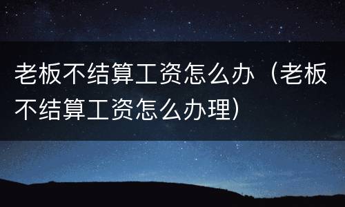 老板不结算工资怎么办（老板不结算工资怎么办理）