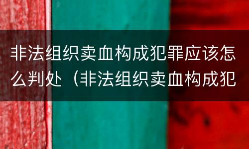 非法组织卖血构成犯罪应该怎么判处（非法组织卖血构成犯罪应该怎么判处呢）