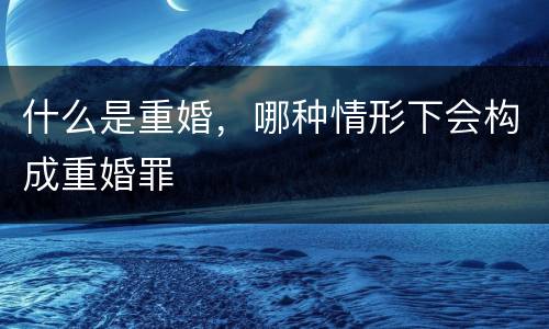 什么是重婚，哪种情形下会构成重婚罪