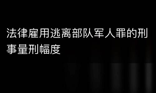 法律雇用逃离部队军人罪的刑事量刑幅度
