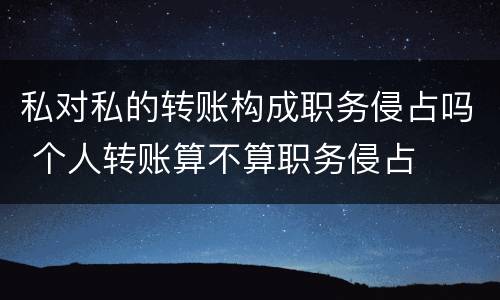私对私的转账构成职务侵占吗 个人转账算不算职务侵占
