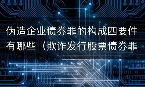 伪造企业债券罪的构成四要件有哪些（欺诈发行股票债券罪案例）