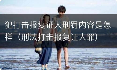犯打击报复证人刑罚内容是怎样（刑法打击报复证人罪）