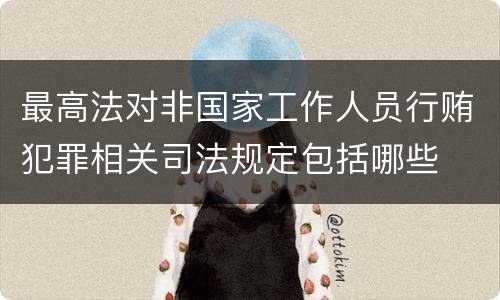 最高法对非国家工作人员行贿犯罪相关司法规定包括哪些