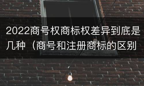 2022商号权商标权差异到底是几种（商号和注册商标的区别）