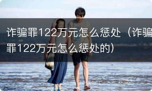 诈骗罪122万元怎么惩处（诈骗罪122万元怎么惩处的）