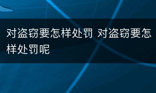 对盗窃要怎样处罚 对盗窃要怎样处罚呢