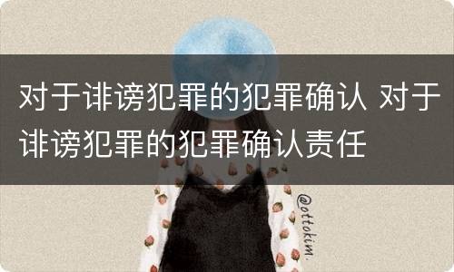 对于诽谤犯罪的犯罪确认 对于诽谤犯罪的犯罪确认责任