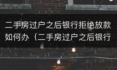 二手房过户之后银行拒绝放款如何办（二手房过户之后银行拒绝放款如何办）