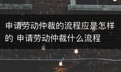 申请劳动仲裁的流程应是怎样的 申请劳动仲裁什么流程