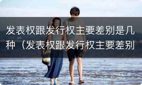 发表权跟发行权主要差别是几种（发表权跟发行权主要差别是几种情形）