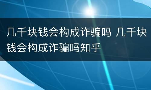 几千块钱会构成诈骗吗 几千块钱会构成诈骗吗知乎