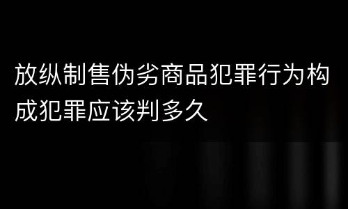 放纵制售伪劣商品犯罪行为构成犯罪应该判多久