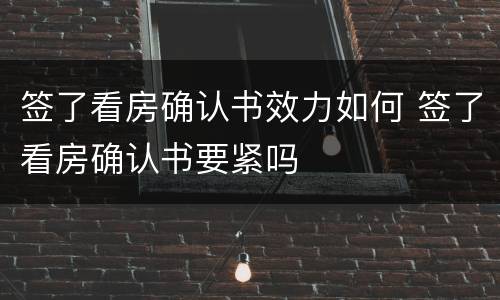 签了看房确认书效力如何 签了看房确认书要紧吗