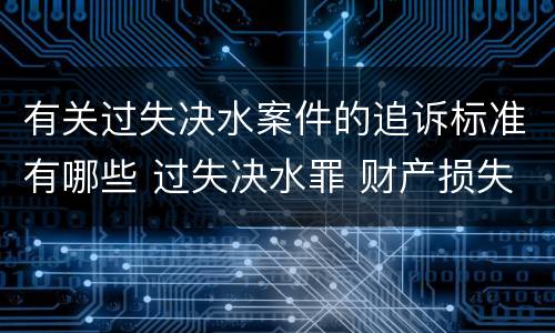 有关过失决水案件的追诉标准有哪些 过失决水罪 财产损失标准