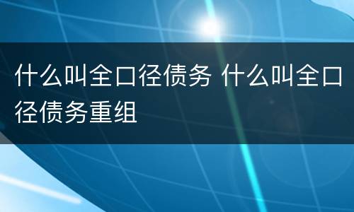什么叫全口径债务 什么叫全口径债务重组