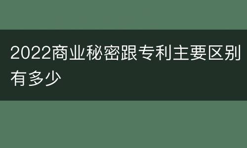 2022商业秘密跟专利主要区别有多少