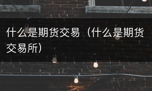 什么是期货交易（什么是期货交易所）