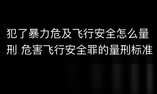 犯了暴力危及飞行安全怎么量刑 危害飞行安全罪的量刑标准