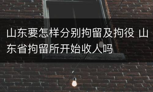 山东要怎样分别拘留及拘役 山东省拘留所开始收人吗