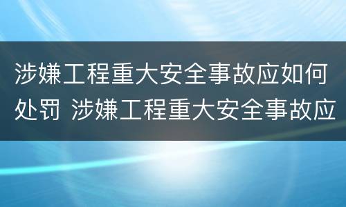 涉嫌工程重大安全事故应如何处罚 涉嫌工程重大安全事故应如何处罚他人