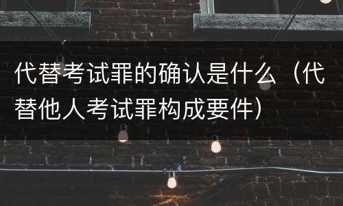 代替考试罪的确认是什么（代替他人考试罪构成要件）