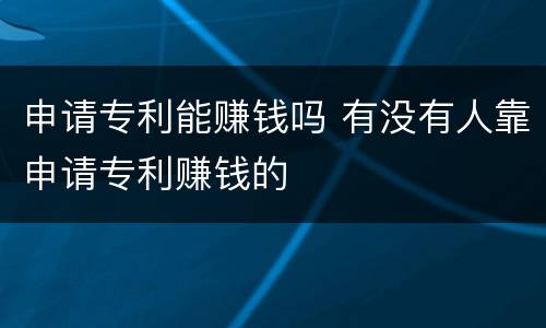 申请专利能赚钱吗 有没有人靠申请专利赚钱的