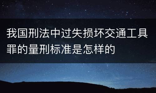 我国刑法中过失损坏交通工具罪的量刑标准是怎样的